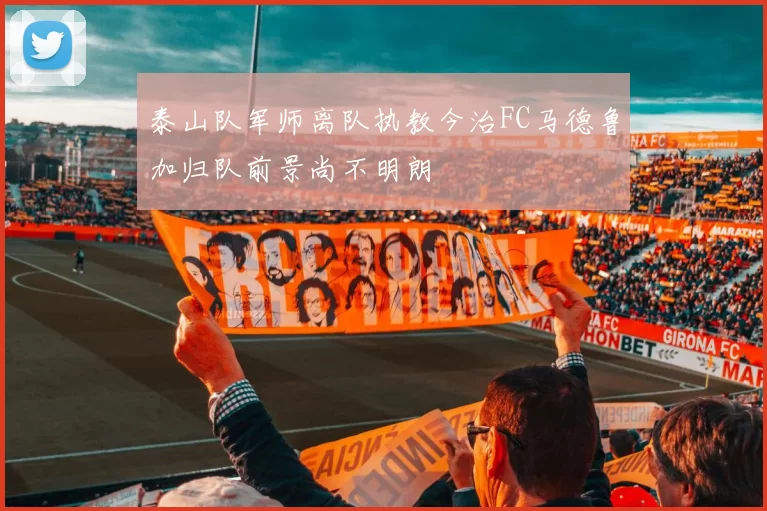 泰山队军师离队执教今治FC马德鲁加归队前景尚不明朗