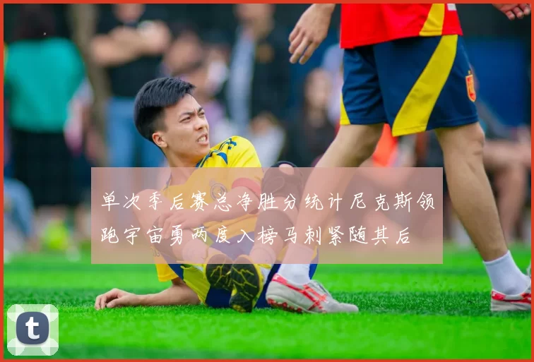 单次季后赛总净胜分统计尼克斯领跑宇宙勇两度入榜马刺紧随其后