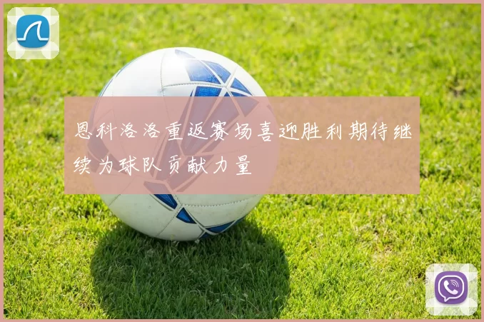 恩科洛洛重返赛场喜迎胜利期待继续为球队贡献力量
