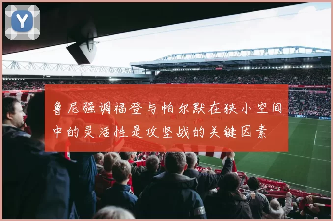 鲁尼强调福登与帕尔默在狭小空间中的灵活性是攻坚战的关键因素