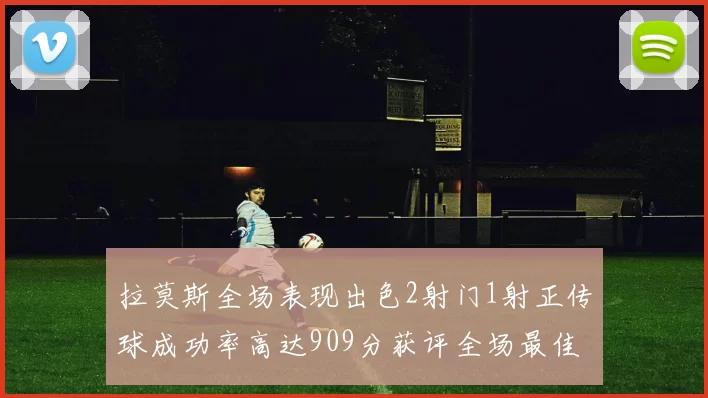 拉莫斯全场表现出色2射门1射正传球成功率高达909分获评全场最佳