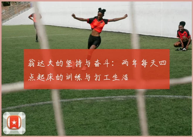 翁达夫的坚持与奋斗：两年每天四点起床的训练与打工生活